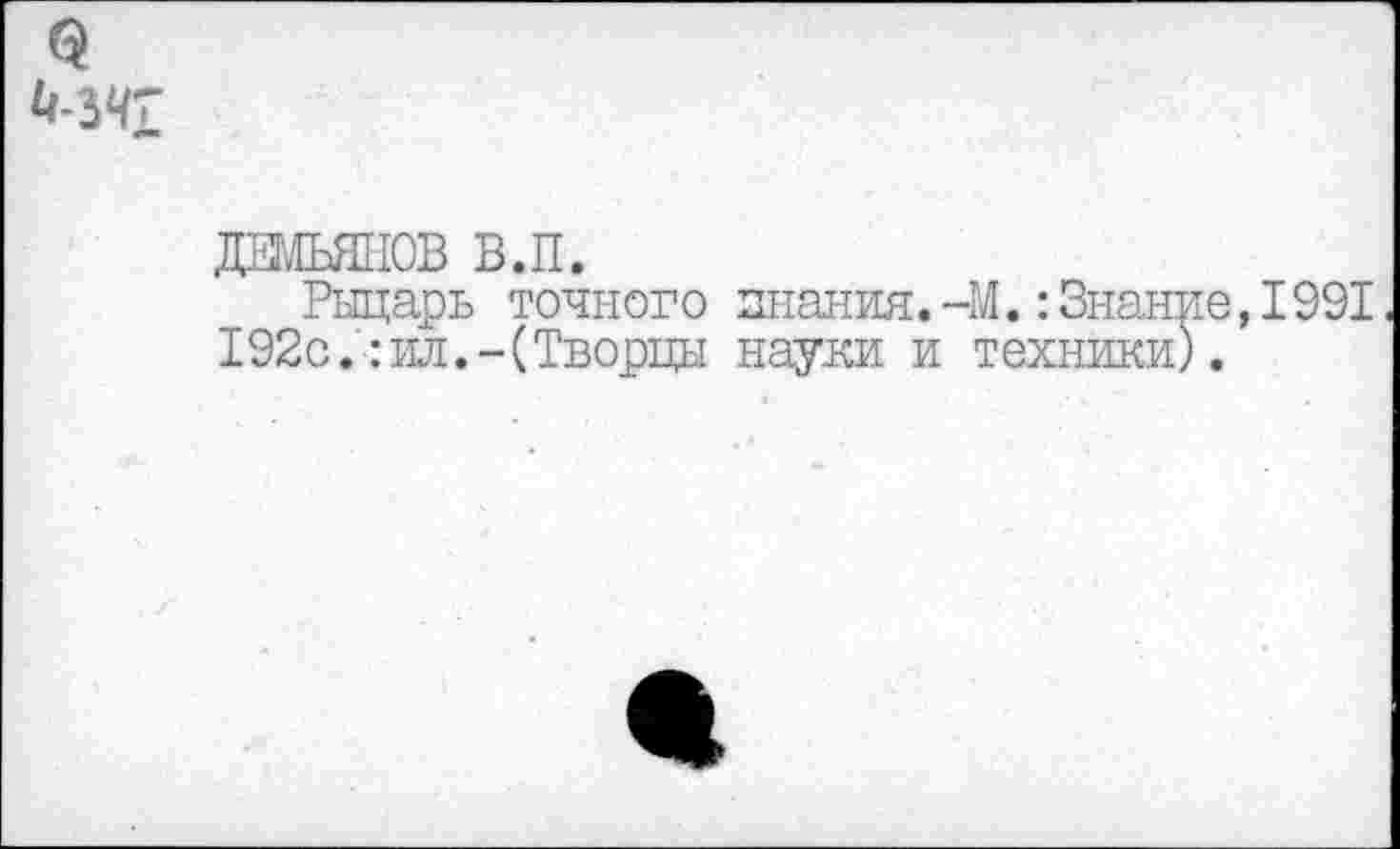 ﻿ДЕМЬЯНОВ В.П.
Рыцарь точного знания.-М.:Знание,1991 192с.:ил.-(Творцы науки и техники).